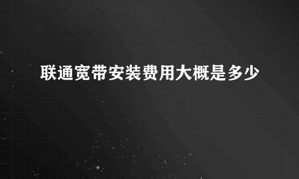 联通宽带安装费用大概是多少