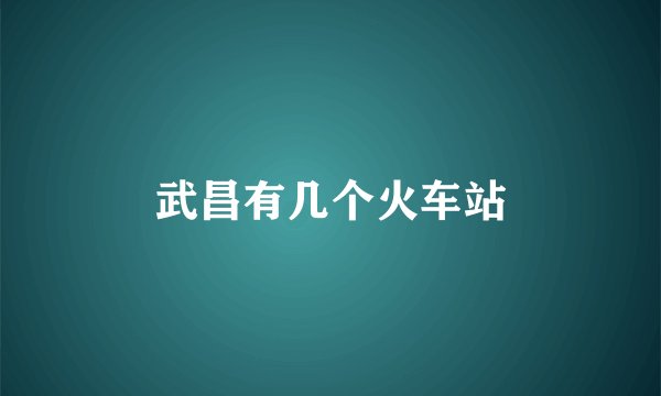 武昌有几个火车站