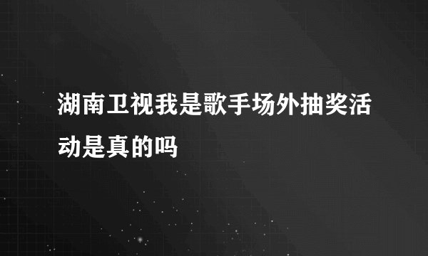 湖南卫视我是歌手场外抽奖活动是真的吗