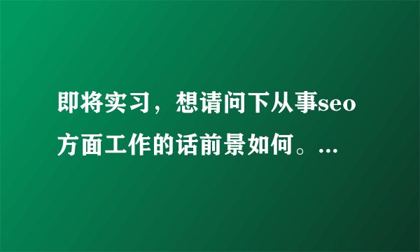 即将实习，想请问下从事seo方面工作的话前景如何。在郑州（这对本人很重要，请不要复制别处内容，谢谢！）