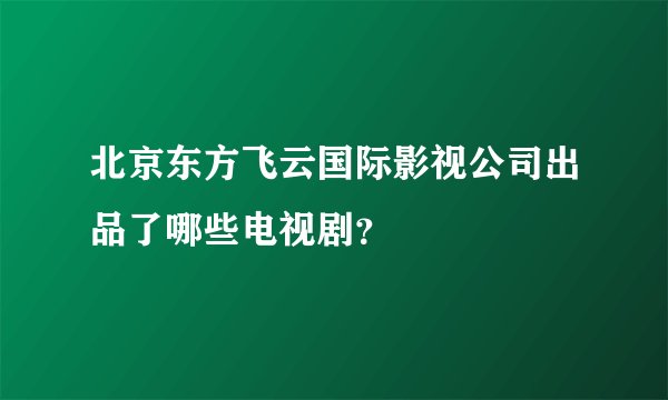 北京东方飞云国际影视公司出品了哪些电视剧？