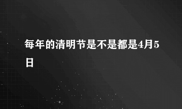 每年的清明节是不是都是4月5日