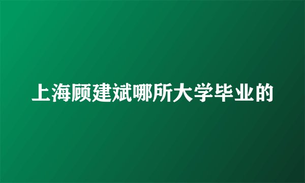 上海顾建斌哪所大学毕业的