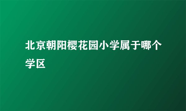 北京朝阳樱花园小学属于哪个学区