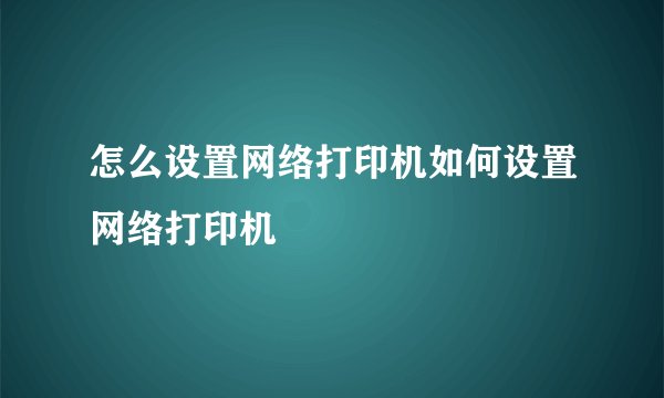 怎么设置网络打印机如何设置网络打印机