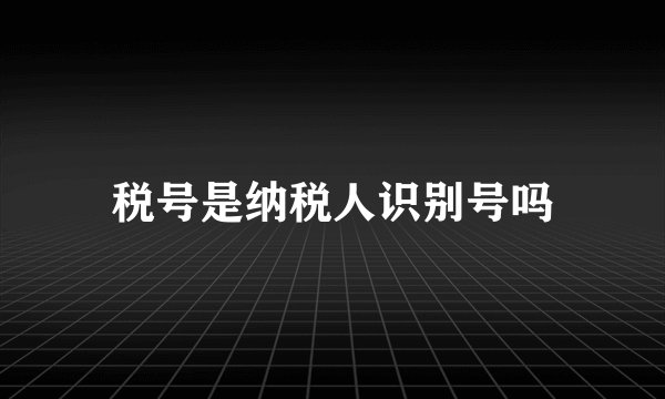 税号是纳税人识别号吗