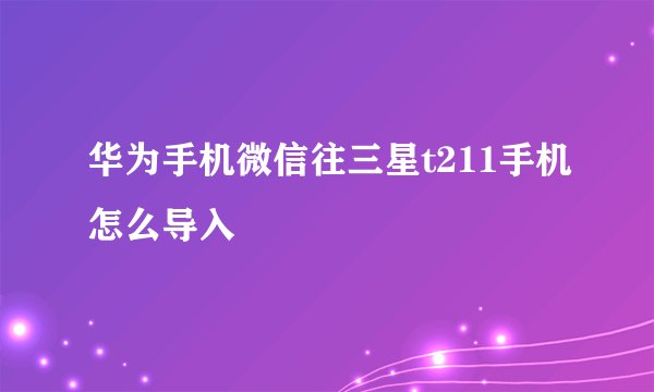 华为手机微信往三星t211手机怎么导入