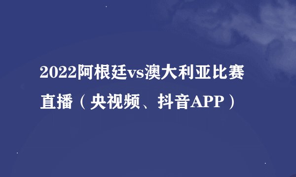 2022阿根廷vs澳大利亚比赛直播（央视频、抖音APP）