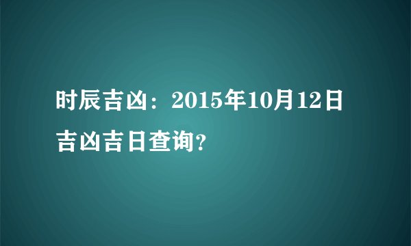 时辰吉凶：2015年10月12日吉凶吉日查询？