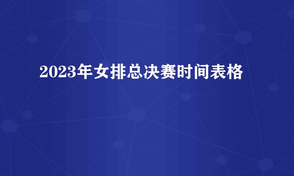 2023年女排总决赛时间表格