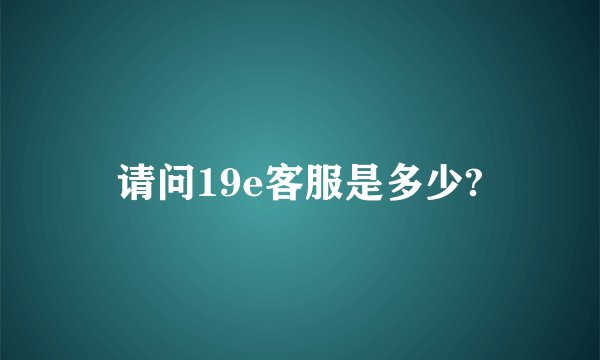 请问19e客服是多少?