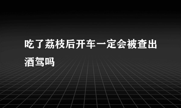 吃了荔枝后开车一定会被查出酒驾吗