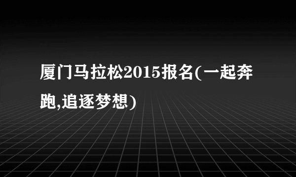 厦门马拉松2015报名(一起奔跑,追逐梦想)