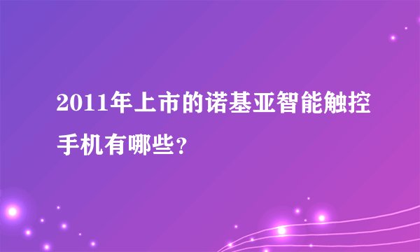 2011年上市的诺基亚智能触控手机有哪些？