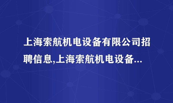 上海索航机电设备有限公司招聘信息,上海索航机电设备有限公司怎么样？