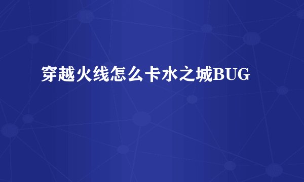 穿越火线怎么卡水之城BUG