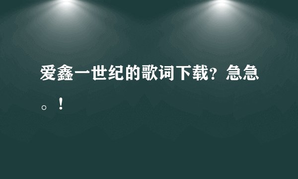 爱鑫一世纪的歌词下载？急急。！