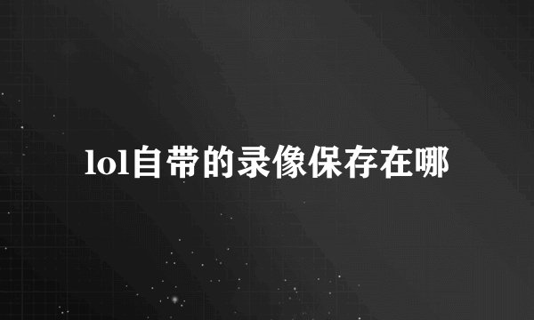 lol自带的录像保存在哪