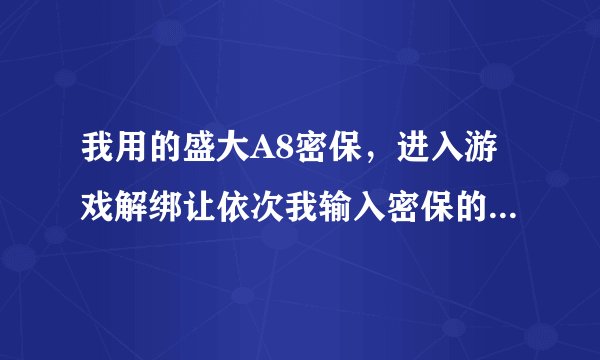 我用的盛大A8密保，进入游戏解绑让依次我输入密保的第1，3，4，7，8位，这几个数是什么