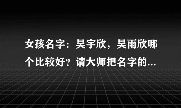 女孩名字：吴宇欣，吴雨欣哪个比较好？请大师把名字的含义说下，谢谢了！