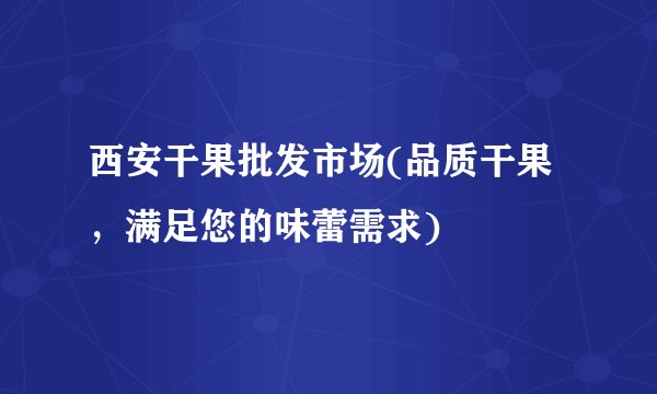 西安干果批发市场(品质干果，满足您的味蕾需求)