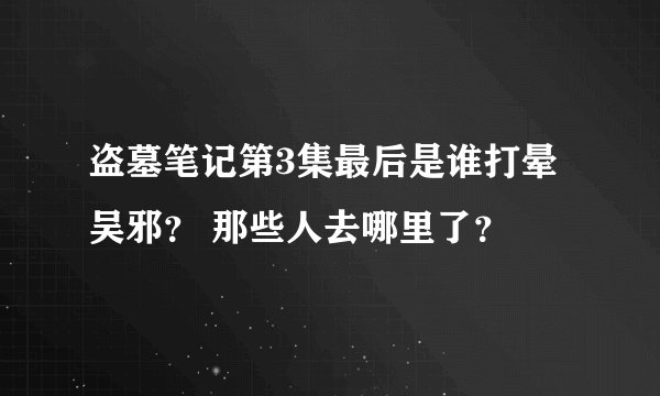 盗墓笔记第3集最后是谁打晕吴邪？ 那些人去哪里了？