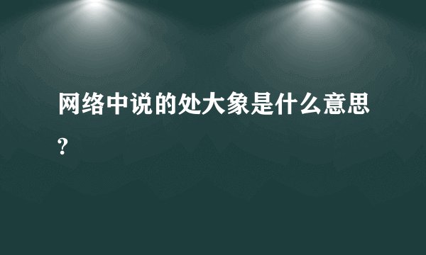 网络中说的处大象是什么意思?