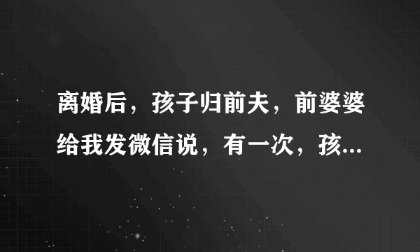 离婚后，孩子归前夫，前婆婆给我发微信说，有一次，孩子在电话里听到我的声音，哭了。