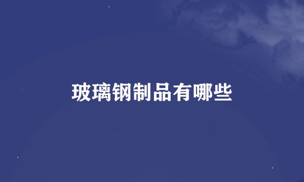 玻璃钢制品有哪些