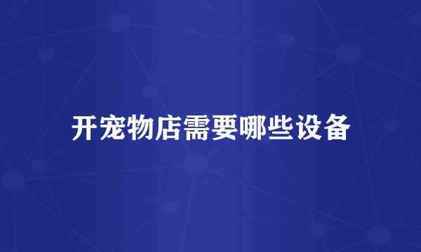 开宠物店需要哪些设备