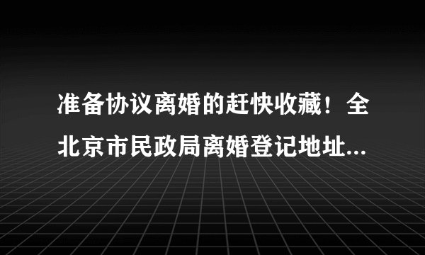 准备协议离婚的赶快收藏！全北京市民政局离婚登记地址都在这儿了！