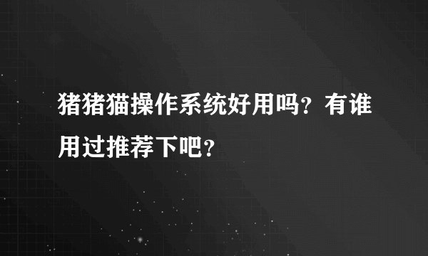 猪猪猫操作系统好用吗？有谁用过推荐下吧？