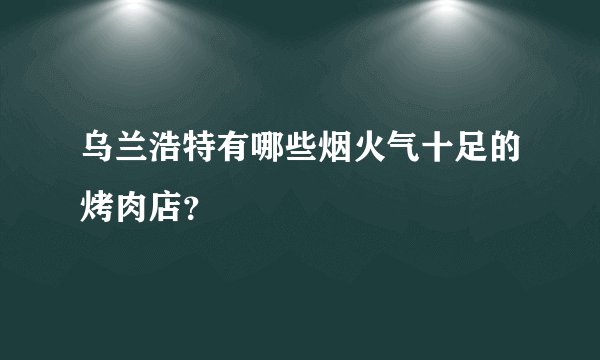乌兰浩特有哪些烟火气十足的烤肉店？