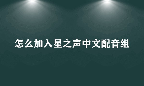 怎么加入星之声中文配音组