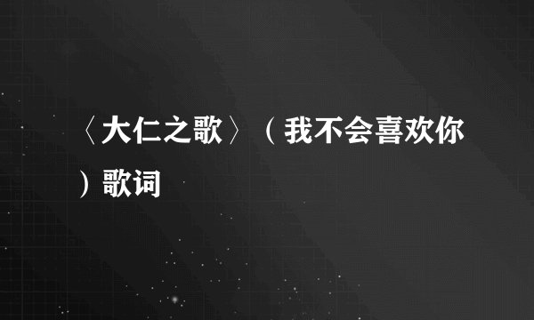 〈大仁之歌〉（我不会喜欢你）歌词