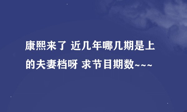 康熙来了 近几年哪几期是上的夫妻档呀 求节目期数~~~