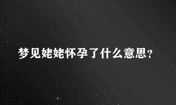 梦见姥姥怀孕了什么意思？
