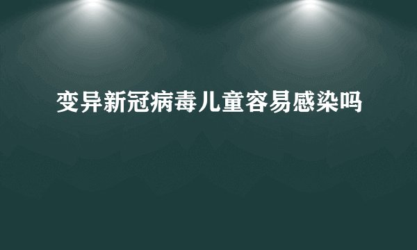 变异新冠病毒儿童容易感染吗