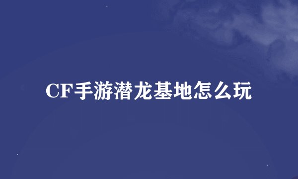 CF手游潜龙基地怎么玩