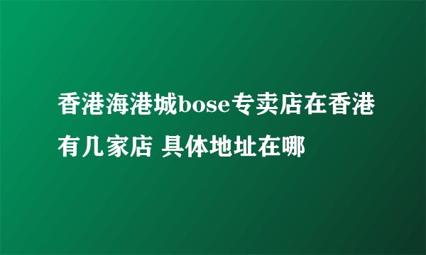 香港海港城bose专卖店在香港有几家店 具体地址在哪
