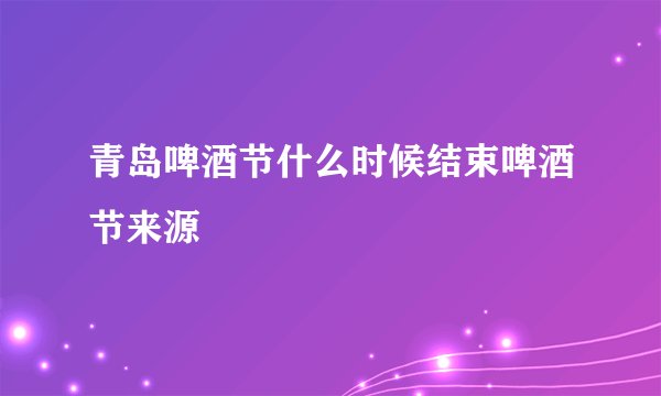 青岛啤酒节什么时候结束啤酒节来源