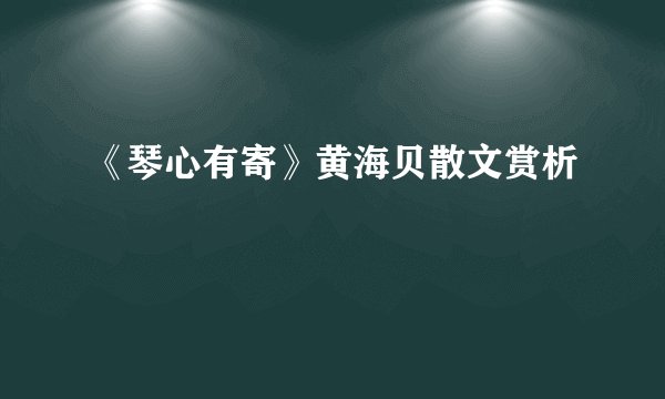 《琴心有寄》黄海贝散文赏析