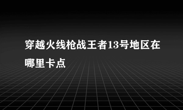 穿越火线枪战王者13号地区在哪里卡点