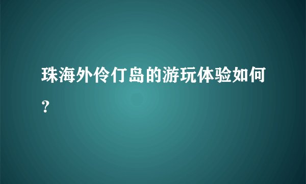 珠海外伶仃岛的游玩体验如何？