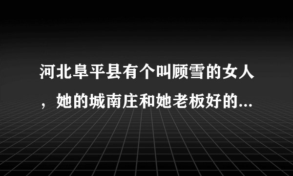 河北阜平县有个叫顾雪的女人，她的城南庄和她老板好的事，有人知道不，知道的说下
