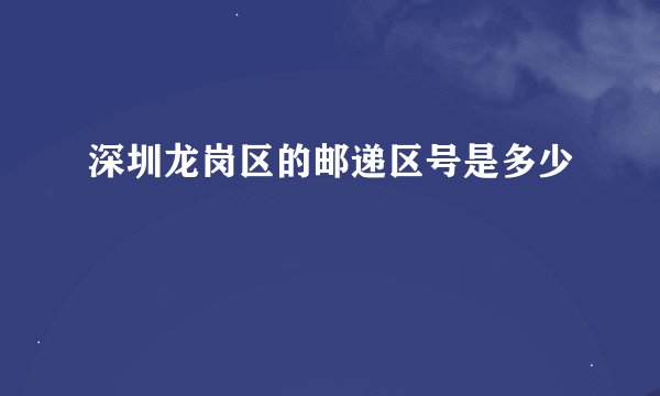 深圳龙岗区的邮递区号是多少