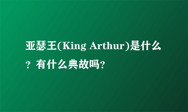 亚瑟王(King Arthur)是什么？有什么典故吗？