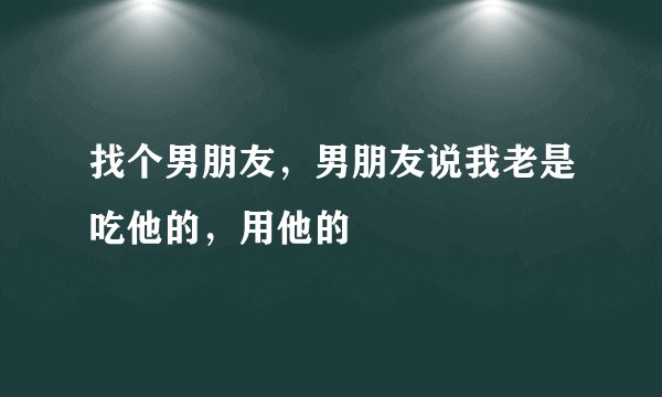 找个男朋友，男朋友说我老是吃他的，用他的