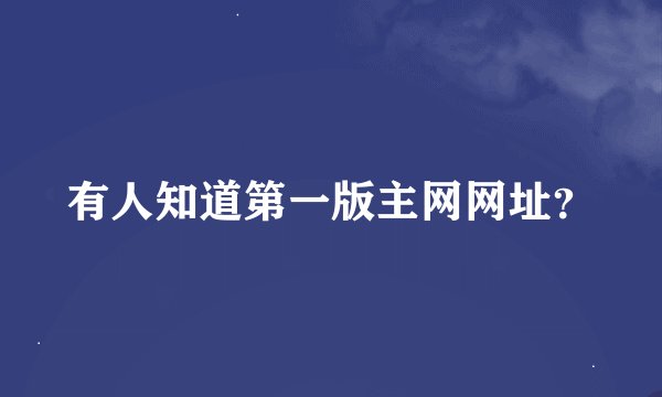 有人知道第一版主网网址？