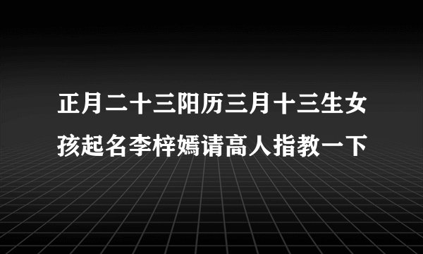 正月二十三阳历三月十三生女孩起名李梓嫣请高人指教一下